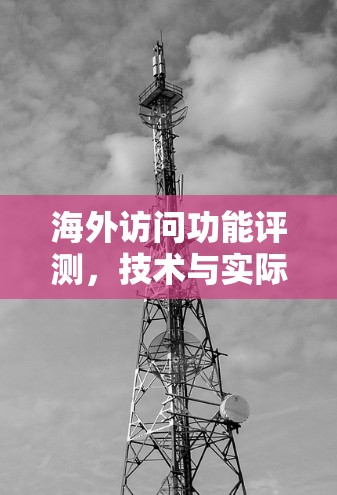 海外访问功能评测，技术与实际应用的完美结合