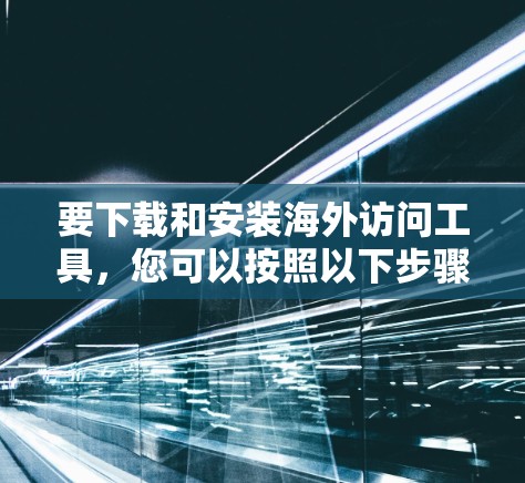 要下载和安装海外访问工具，您可以按照以下步骤进行