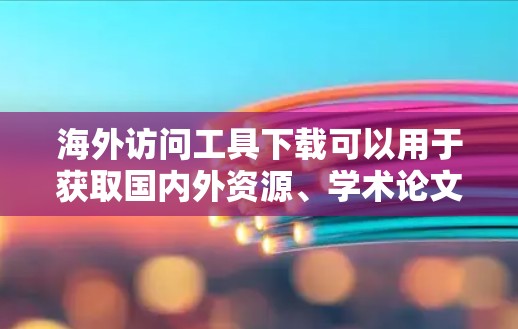 海外访问工具下载可以用于获取国内外资源、学术论文、数据、报告等信息。以下是一些常用的海外访问工具及其下载链接，供参考