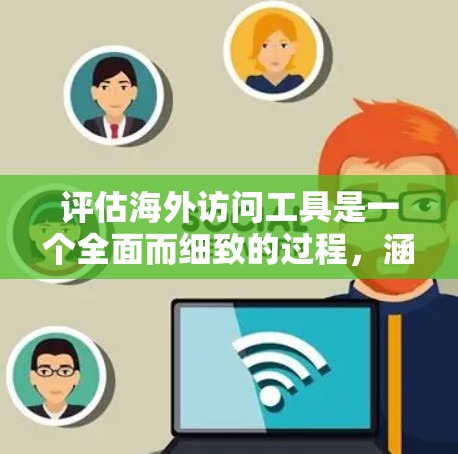 评估海外访问工具是一个全面而细致的过程，涵盖了多个关键方面。以下是一个结构化的评估框架，帮助你全面评估这些工具