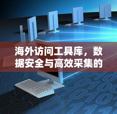 海外访问工具库，数据安全与高效采集的创新解决方案