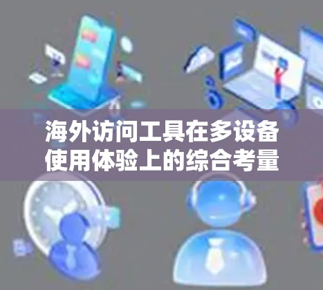海外访问工具在多设备使用体验上的综合考量涉及多个因素，包括工具的界面友好性、兼容性、网络稳定性、设备配置、用户支持以及更新频率。以下是对这一问题的分步总结