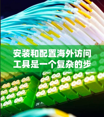 安装和配置海外访问工具是一个复杂的步骤，但只要按照以下指南进行，可以确保工具正常运行。以下是一个详细的安装和配置攻略，适用于大多数海外访问工具