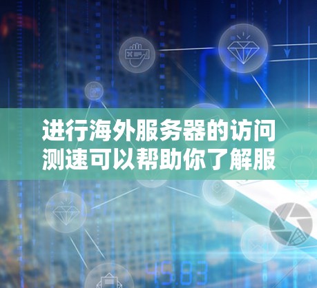 进行海外服务器的访问测速可以帮助你了解服务器的性能表现，发现问题并优化。以下是一些步骤和方法，供你参考