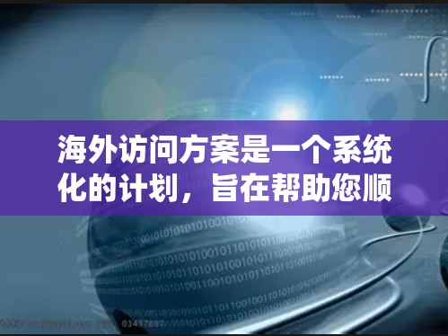 海外访问方案是一个系统化的计划，旨在帮助您顺利进行从出发到离别的所有活动。以下是一个详细的海外访问方案，您可以根据自己的情况和需求进行调整