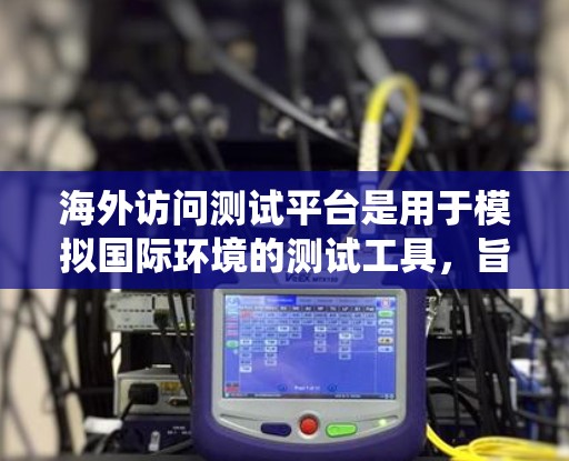 海外访问测试平台是用于模拟国际环境的测试工具，旨在帮助测试人员评估和优化系统在海外环境下的表现。以下是关于海外访问测试平台的详细内容