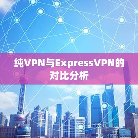 纯VPN与ExpressVPN的对比分析
