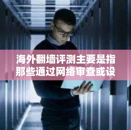 海外翻墙评测主要是指那些通过网络审查或设置过滤器，导致内容无法在中国境内发布或观看的网站。这些网站通常被称为海外翻墙网站，它们在某些国家或地区被禁用，但仍然可以在中国境内访问