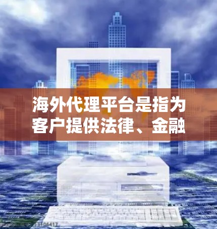 海外代理平台是指为客户提供法律、金融、医疗、知识产权等专业领域咨询和代理服务的平台。这些平台通常提供从前期调研、资料准备到项目执行、法律或财务咨询的全程服务。以下是一些常见的海外代理平台类型和特点