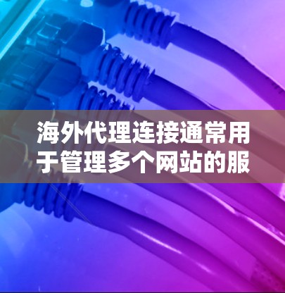 海外代理连接通常用于管理多个网站的服务器、配置或管理。以下是一些常见的问题和解决方案