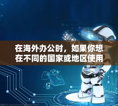 在海外办公时，如果你想在不同的国家或地区使用同一台电脑进行沟通、学习或工作，可以考虑使用以下网络助手工具