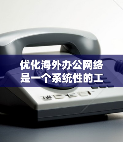 优化海外办公网络是一个系统性的工程，需要综合考虑多个方面以确保团队高效协作。以下是一个结构化的优化方案