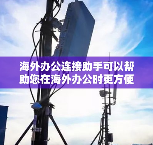 海外办公连接助手可以帮助您在海外办公时更方便地连接到国内的网络环境。您可以通过以下步骤使用
