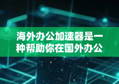 海外办公加速器是一种帮助你在国外办公时提升效率的工具，以下是几种常见的海外办公加速器推荐