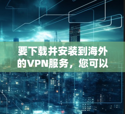 要下载并安装到海外的VPN服务，您可以按照以下步骤进行