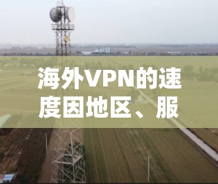 海外VPN的速度因地区、服务提供商、网络状况以及用户的具体需求而异，无法一概而论。以下是一些通用的考虑因素和分析