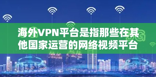 海外VPN平台是指那些在其他国家运营的网络视频平台，旨在为用户提供VPN服务。这些平台通常通过VPN协议，将用户的内容安全地传输到目标国家的服务器上，然后重新上传到目标国家的服务器