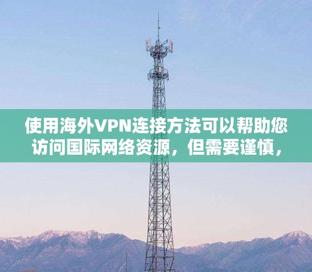 使用海外VPN连接方法可以帮助您访问国际网络资源，但需要谨慎，以防止被追踪、网络攻击或访问您的设备。以下是一些基本的步骤和方法，供您参考