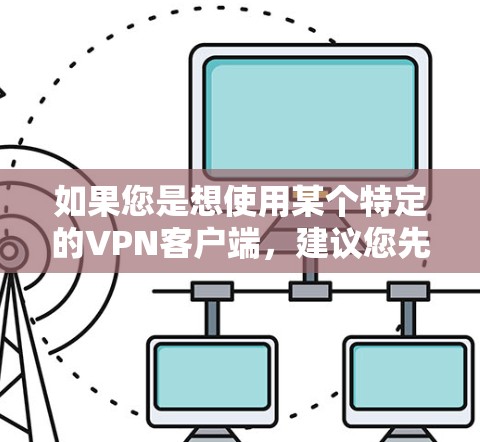 如果您是想使用某个特定的VPN客户端，建议您先确认您需要的是哪个服务或应用。如果这是一个特定的软件或应用，您可以通过以下步骤来获取帮助