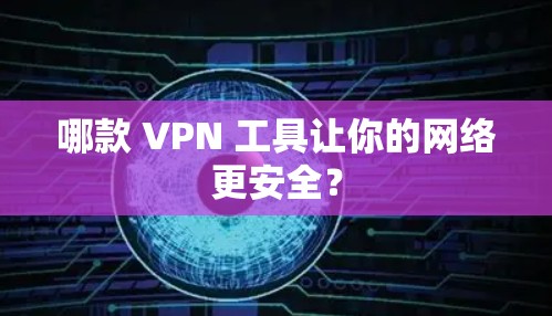 哪款 VPN 工具让你的网络更安全？