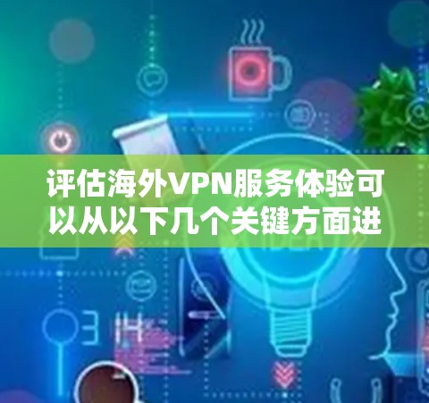 评估海外VPN服务体验可以从以下几个关键方面进行