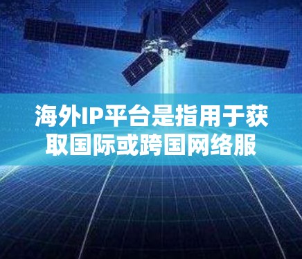 海外IP平台是指用于获取国际或跨国网络服务的网站，广泛应用于新闻、娱乐、教育等多个领域。以下是一些常见的海外IP平台及其特点