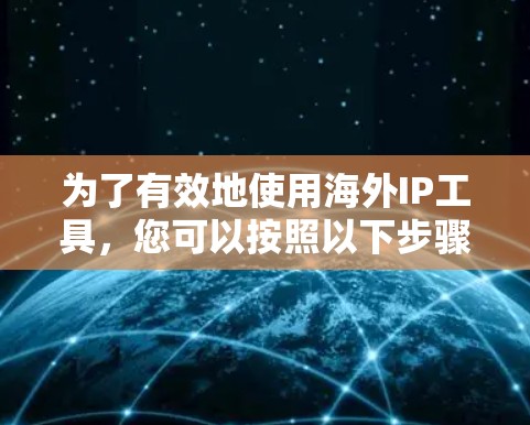 为了有效地使用海外IP工具，您可以按照以下步骤进行