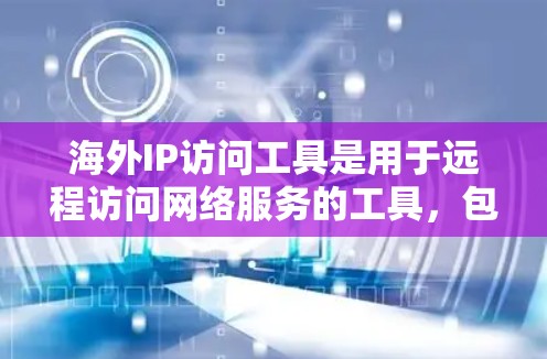 海外IP访问工具是用于远程访问网络服务的工具，包括以下几种类型