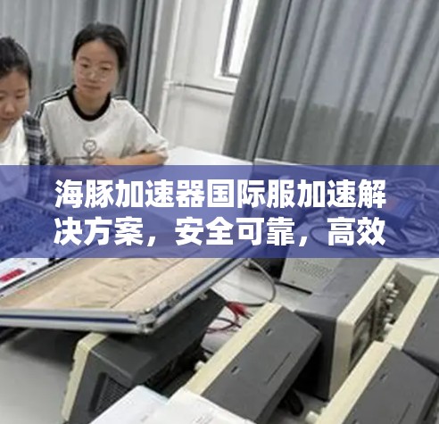 海豚加速器国际服加速解决方案，安全可靠，高效便捷