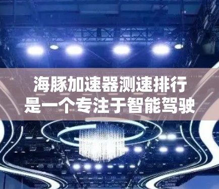 海豚加速器测速排行是一个专注于智能驾驶技术的平台，旨在通过实时数据分析和测试，评估自动驾驶车辆在不同路况下的表现和性能。以下是该项目的一些关键点