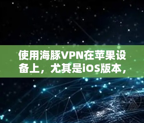 使用海豚VPN在苹果设备上，尤其是iOS版本，可以实现在线访问互联网和远程登录。以下是详细的步骤指南