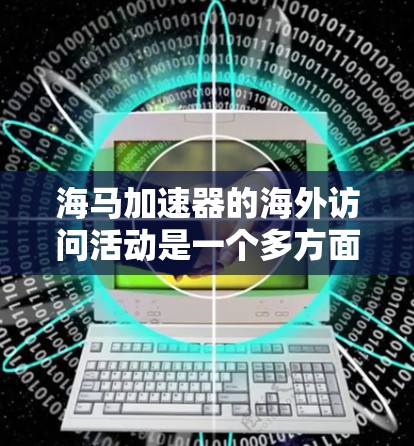 海马加速器的海外访问活动是一个多方面的项目，旨在促进技术交流、合作与发展。以下是对这个活动的详细分析和总结