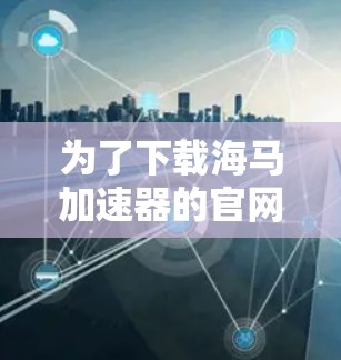 为了下载海马加速器的官网，您可以按照以下步骤进行
