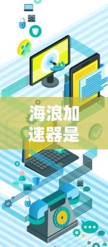 海浪加速器是通过海外运营的公司或项目，旨在快速拓展或扩展业务到海外市场。以下是对海浪加速器这一概念的详细分析和总结