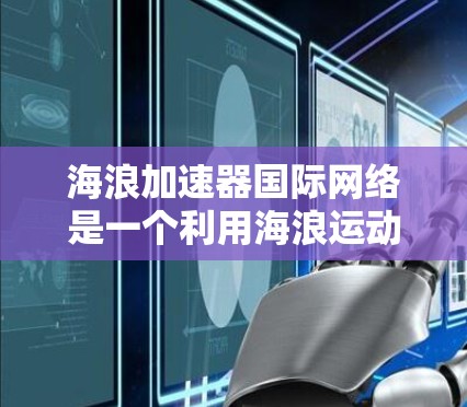 海浪加速器国际网络是一个利用海浪运动加速数据传输的技术，其核心原理基于海浪在不同介质中的传播特性。以下是对该技术的详细介绍
