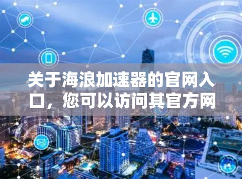 关于海浪加速器的官网入口，您可以访问其官方网站，以下是几个常见的访问方式