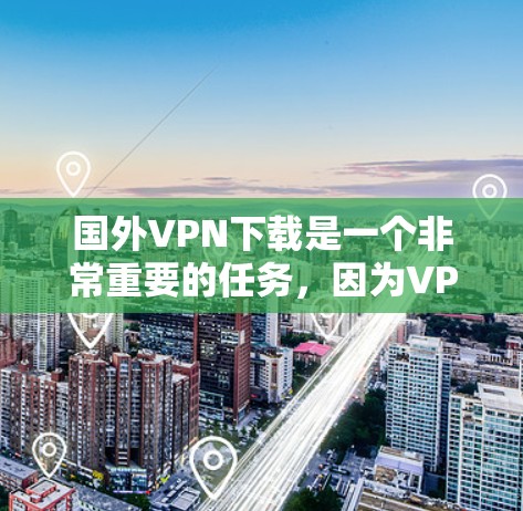 国外VPN下载是一个非常重要的任务，因为VPN可以帮助您访问外部网络，避开安全风险。以下是几个常见的国外VPN软件推荐，帮助您轻松下载并访问外部资源