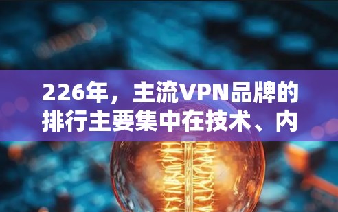 226年，主流VPN品牌的排行主要集中在技术、内容过滤能力和用户体验上。以下是几个主要品牌的核心推荐如下