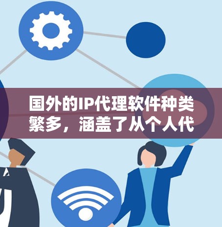 国外的IP代理软件种类繁多，涵盖了从个人代理到企业级代理，从简单到专业，各有特色。以下是一些知名的国外IP代理软件推荐，供您参考