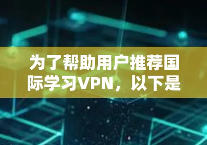 为了帮助用户推荐国际学习VPN，以下是分步骤的总结和推荐