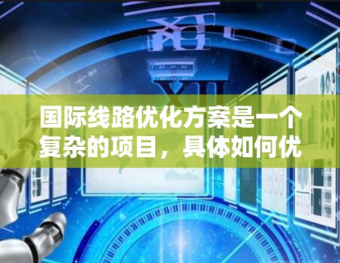 国际线路优化方案是一个复杂的项目，具体如何优化取决于目标、资源、技术和市场环境等多方面因素。以下是一些建议性的优化方向和步骤，供您参考