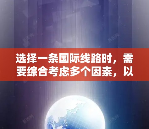 选择一条国际线路时，需要综合考虑多个因素，以找到最适合自己的方案。以下是一个逐步指南，帮助您做出决策