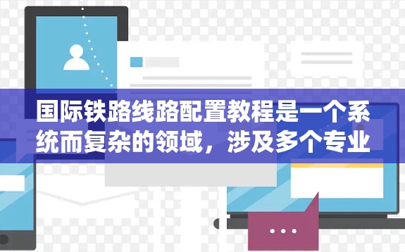 国际铁路线路配置教程是一个系统而复杂的领域，涉及多个专业领域，如规划、设计、施工、运营和管理。以下是对该领域的详细分析和总结，帮助你更好地理解和掌握相关知识