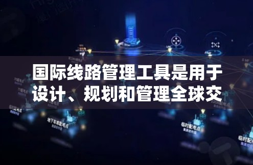 国际线路管理工具是用于设计、规划和管理全球交通网络的重要工具。以下是一些常见的国际线路管理工具和方法