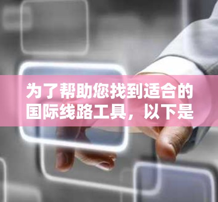 为了帮助您找到适合的国际线路工具，以下是一些建议和步骤