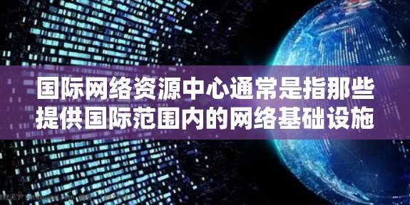 国际网络资源中心通常是指那些提供国际范围内的网络基础设施、远程办公工具、在线资源和支持的中心。这些资源可能包括