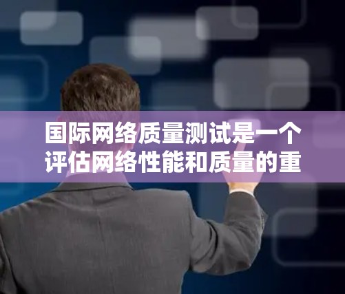 国际网络质量测试是一个评估网络性能和质量的重要工具，通常涉及以下几个方面