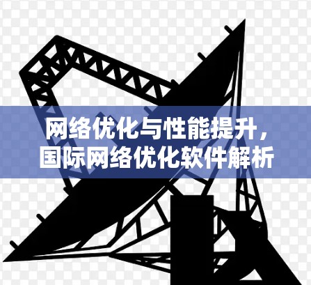 网络优化与性能提升，国际网络优化软件解析