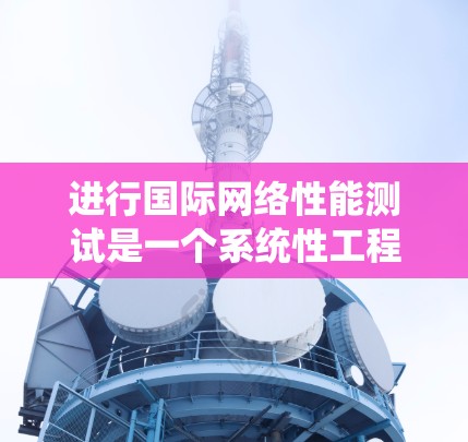 进行国际网络性能测试是一个系统性工程，需要综合考虑多个方面以确保网络的可靠性和稳定性。以下是一个分步的指南，帮助您全面执行国际网络性能测试