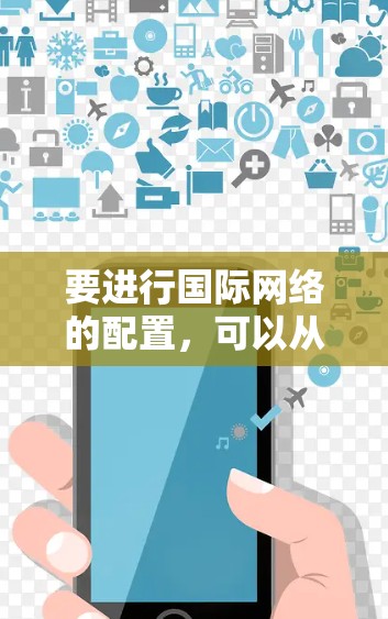 要进行国际网络的配置，可以从以下几个步骤进行